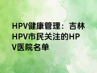 HPV健康管理：吉林HPV市民关注的HPV医院名单