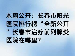 本周公开：长春市阳光医院排行榜“全新公开”长春市治疗前列腺炎医院在哪里？