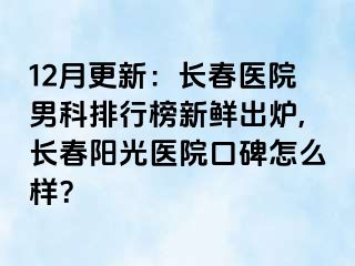 12月更新：长春医院男科排行榜新鲜出炉,长春阳光医院口碑怎么样？