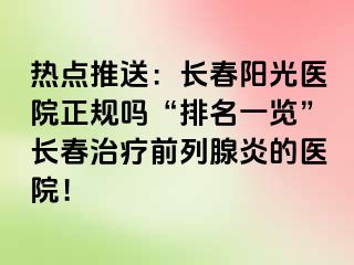 热点推送：长春阳光医院正规吗“排名一览”长春治疗前列腺炎的医院！