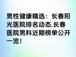 男性健康精选：长春阳光医院排名动态,长春医院男科近期榜单公开一览！