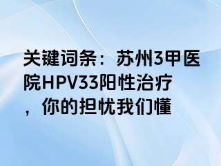 关键词条：苏州3甲医院HPV33阳性治疗，你的担忧我们懂