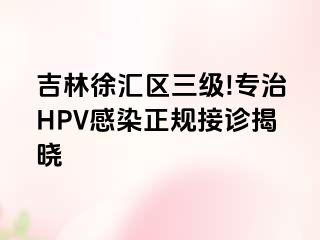 吉林徐汇区三级!专治HPV感染正规接诊揭晓