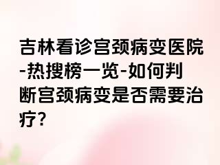 吉林看诊宫颈病变医院-热搜榜一览-如何判断宫颈病变是否需要治疗?