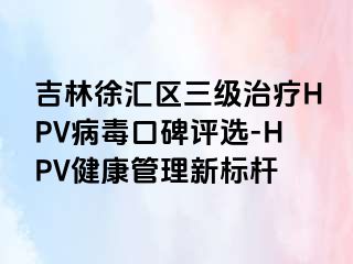 吉林徐汇区三级治疗HPV病毒口碑评选-HPV健康管理新标杆