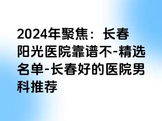 2024年聚焦：长春阳光医院靠谱不-精选名单-长春好的医院男科推荐