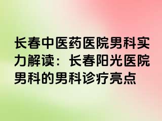 长春中医药医院男科实力解读：长春阳光医院男科的男科诊疗亮点