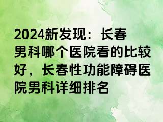 2024新发现：长春男科哪个医院看的比较好，长春性功能障碍医院男科详细排名