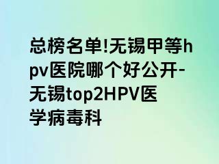 总榜名单!无锡甲等hpv医院哪个好公开-无锡top2HPV医学病毒科