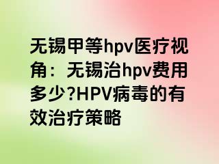 无锡甲等hpv医疗视角：无锡治hpv费用多少?HPV病毒的有效治疗策略