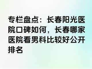 专栏盘点：长春阳光医院口碑如何，长春哪家医院看男科比较好公开排名