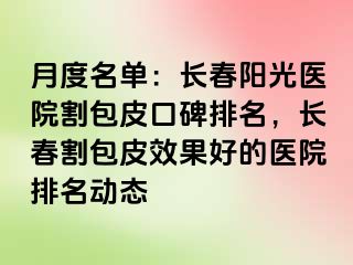 月度名单：长春阳光医院割包皮口碑排名，长春割包皮效果好的医院排名动态